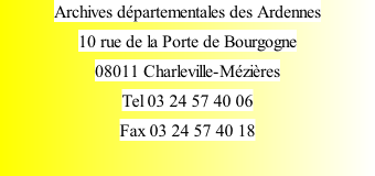 Archives départementales des Ardennes 10 rue de la Porte de Bourgogne 08011 Charleville-Mézières Tel 03 24 57 40 06 Fax 03 24 57 40 18   Derrière l' Hôtel de ville, après le Tribunal